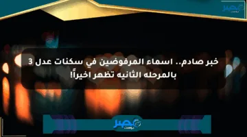 خبر صادم.. أسماء المرفوضين في سكنات عدل 3 بالمرحلة الثانية تظهر أخيراً!